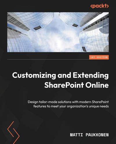 Customizing and Extending SharePoint Online: Design tailor-made solutions with modern SharePoint features to meet your organization’s unique needs