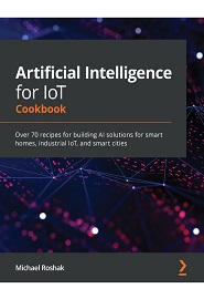 Artificial Intelligence for IoT Cookbook: Over 70 recipes for building AI solutions for smart homes, industrial IoT, and smart cities