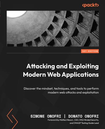 Attacking and Exploiting Modern Web Applications: Discover the mindset, techniques, and tools to perform modern web attacks and exploitation