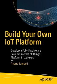 Build Your Own IoT Platform: Develop a Fully Flexible and Scalable Internet of Things Platform in 24 Hours