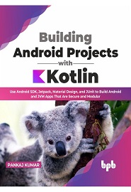 Building Android Projects with Kotlin: Use Android SDK, Jetpack, Material Design, and JUnit to Build Android and JVM Apps That Are Secure and Modular