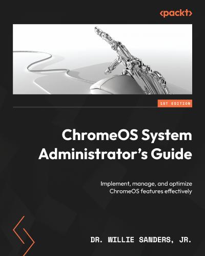 ChromeOS System Administrator’s Guide: Implement, manage, and optimize ChromeOS features effectively