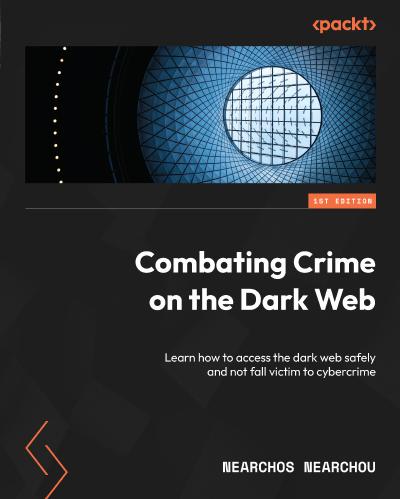 Combating Crime on the Dark Web: Learn how to access the dark web safely and not fall victim to cybercrime
