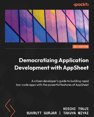 Democratizing Application Development with AppSheet: A citizen developer’s guide to building rapid low-code apps with the powerful features of AppSheet