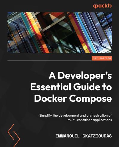 A Developer’s Essential Guide to Docker Compose: Simplify the development and orchestration of multi-container applications