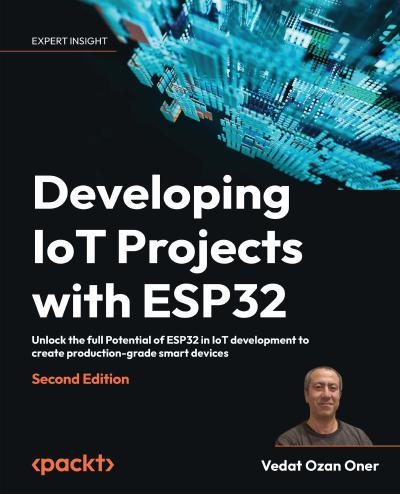 Developing IoT Projects with ESP32: Unlock the full Potential of ESP32 in IoT development to create production-grade smart devices, 2nd Edition