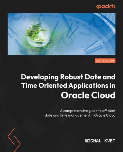 Developing Robust Date and Time Oriented Applications in Oracle Cloud: A comprehensive guide to efficient date and time management in Oracle Cloud