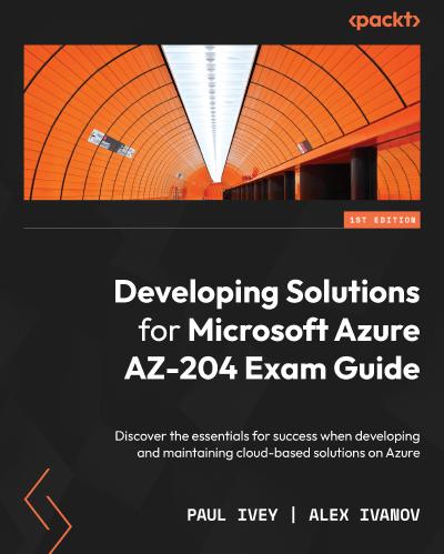 Developing Solutions for Microsoft Azure AZ-204 Exam Guide: Discover the essentials for success when developing and maintaining cloud-based solutions on Azure