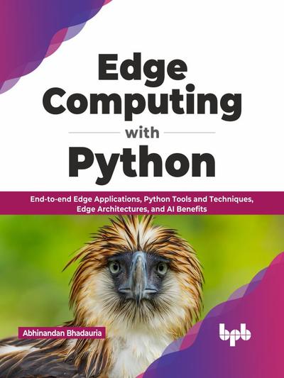 Edge Computing with Python: End-to-end Edge Applications, Python Tools and Techniques, Edge Architectures, and AI Benefits