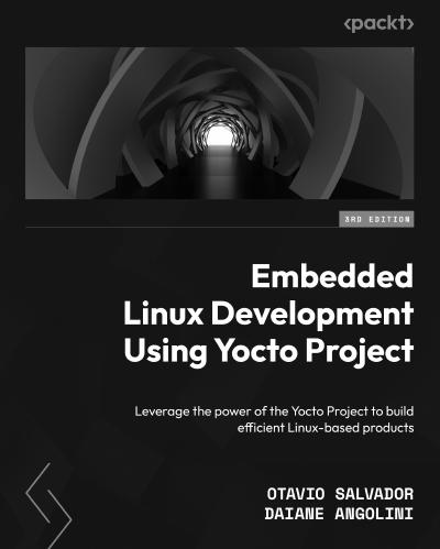 Embedded Linux Development Using Yocto Project: Leverage the power of the Yocto Project to build efficient Linux-based products, 3rd Edition