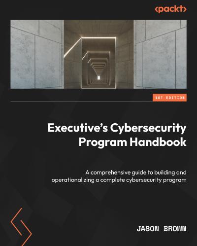 Executive’s Cybersecurity Program Handbook: A comprehensive guide to building and operationalizing a complete cybersecurity program