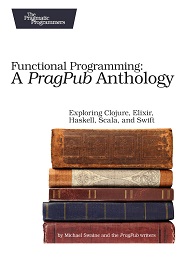 Functional Programming: A PragPub Anthology: Exploring Clojure, Elixir, Haskell, Scala, and Swift