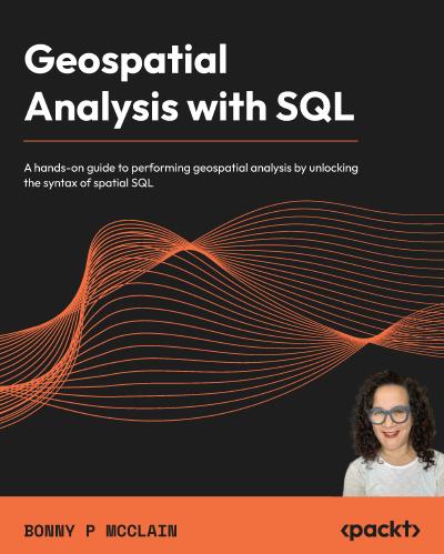 Geospatial Analysis with SQL: A hands-on guide to performing geospatial analysis by unlocking the syntax of spatial SQL