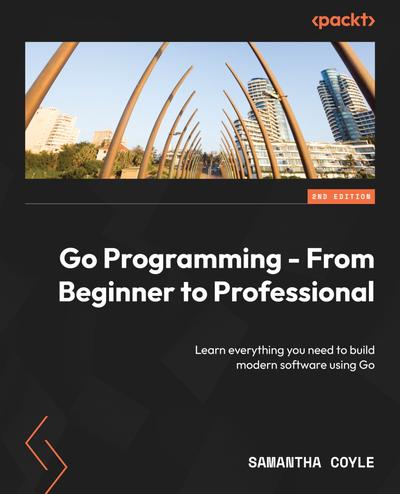 Go Programming – From Beginner to Professional: Learn everything you need to build modern software using Go, 2nd Edition