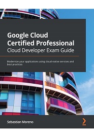 Google Cloud Certified Professional Cloud Developer Exam Guide: Modernize your applications using cloud-native services and best practices
