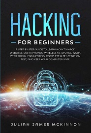 Hacking for Beginners: A Step by Step Guide to Learn How to Hack Websites, Smartphones, Wireless Networks, Work with Social Engineering, Complete a Penetration Test, and Keep Your Computer Safe
