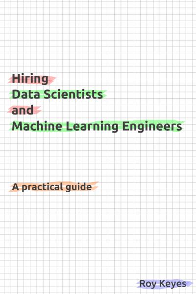Hiring Data Scientists and Machine Learning Engineers: A practical guide