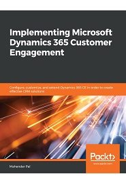 Implementing Microsoft Dynamics 365 Customer Engagement: Configure, customize, and extend Dynamics 365 CE in order to create effective CRM solutions