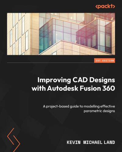 Improving CAD Designs with Autodesk Fusion 360: A project-based guide to modelling effective parametric designs