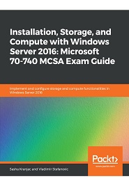 Installation, Storage, and Compute with Windows Server 2016: Microsoft 70-740 MCSA Exam Guide: Implement and configure storage and compute functionalities in Windows Server 2016