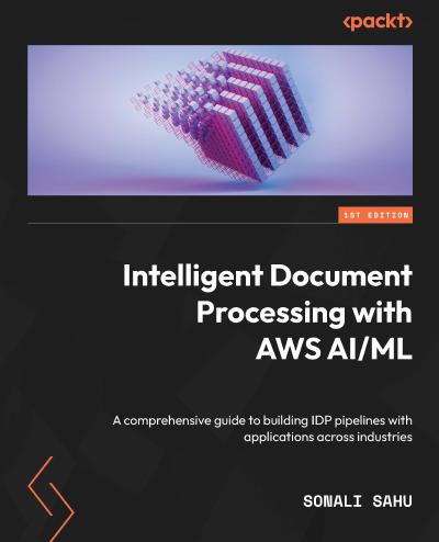 Intelligent Document Processing with AWS AI/ML: A comprehensive guide to building IDP pipelines with applications across industries