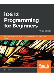 iOS 12 Programming for Beginners: An introductory guide to iOS app development with Swift 4.2 and Xcode 10, 3rd Edition