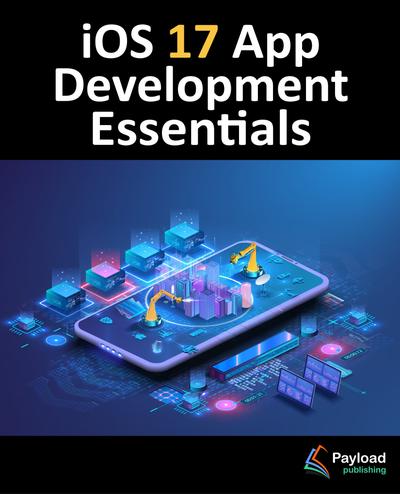iOS 17 App Development Essentials: Developing iOS 17 Apps with Xcode 15, Swift, and SwiftUI