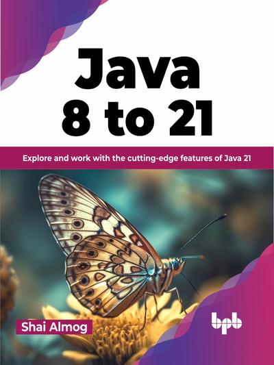 Java 8 to 21: Explore and work with the cutting-edge features of Java 21