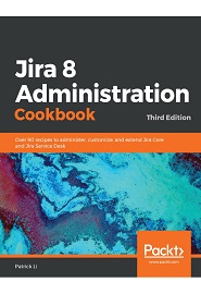 Jira 8 Administration Cookbook: Over 90 recipes to administer, customize, and extend Jira Core and Jira Service Desk, 3rd Edition