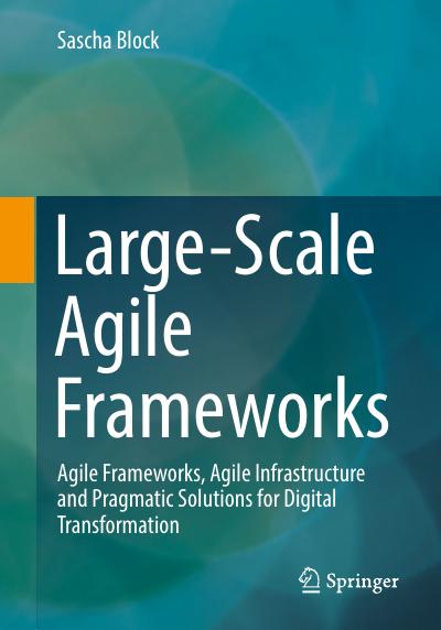 Large-Scale Agile Frameworks: Agile Frameworks, Agile Infrastructure and Pragmatic Solutions for Digital Transformation