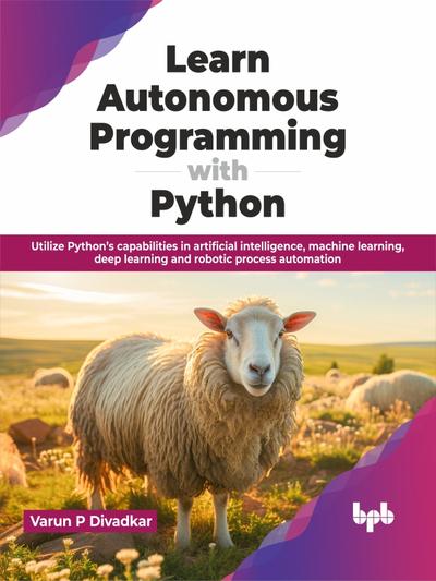 Learn Autonomous Programming with Python: Utilize Python’s capabilities in artificial intelligence, machine learning, deep learning and robotic process automation