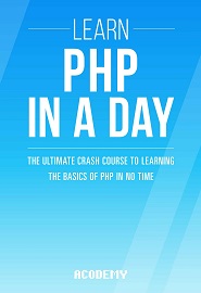 PHP: Learn PHP In A DAY! – The Ultimate Crash Course to Learning the Basics of the PHP In No Time