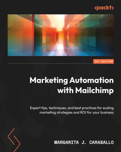 Marketing Automation with Mailchimp: Expert tips, techniques, and best practices for scaling marketing strategies and ROI for your business