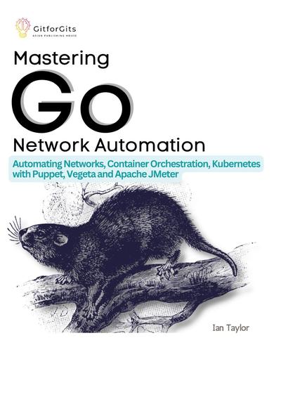 Mastering Go Network Automation: Automating Networks, Container Orchestration, Kubernetes with Puppet, Vegeta and Apache JMeter
