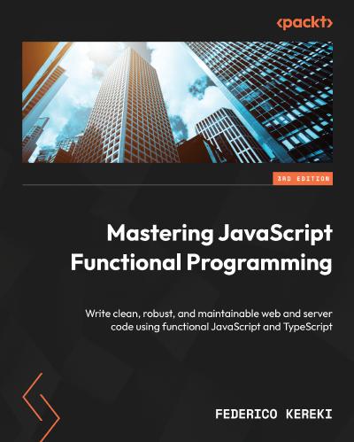 Mastering JavaScript Functional Programming: Write clean, robust, and maintainable web and server code using functional JavaScript and TypeScript, 3rd Edition