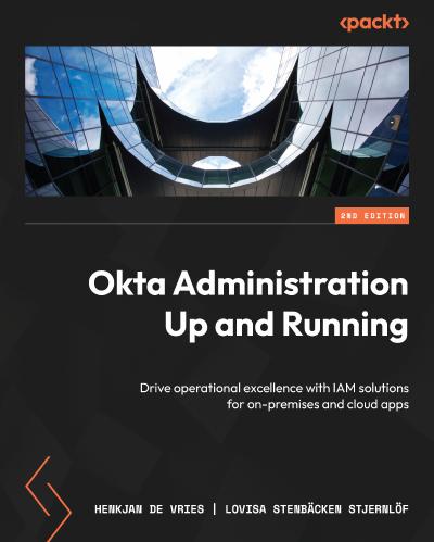 Okta Administration Up and Running: Drive operational excellence with IAM solutions for on-premises and cloud apps, 2nd Edition