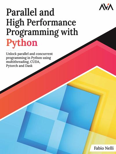 Parallel and High Performance Programming with Python: Unlock parallel and concurrent programming in Python using multithreading, CUDA, Pytorch and Dask