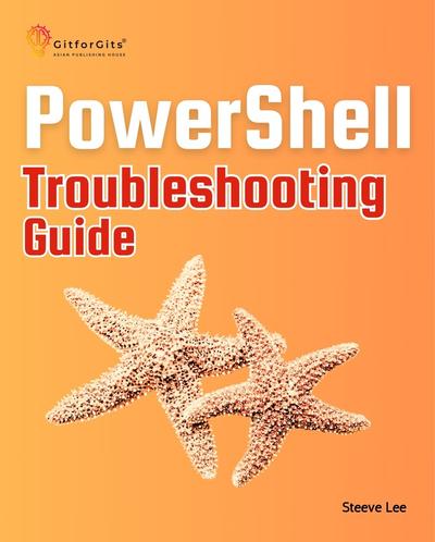 PowerShell Troubleshooting Guide: Techniques, strategies and solutions across scripting, automation, remoting, and system administration