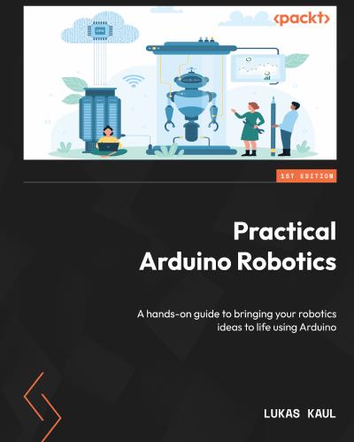 Practical Arduino Robotics: A hands-on guide to bringing your robotics ideas to life using Arduino
