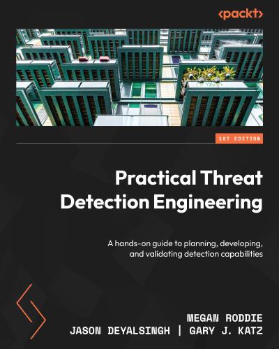 Practical Threat Detection Engineering: A hands-on guide to planning, developing, and validating detection capabilities