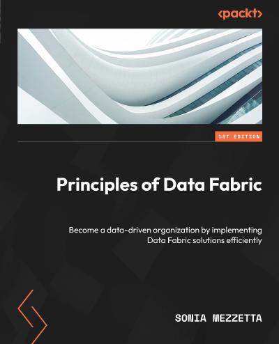 Principles of Data Fabric: Become a data-driven organization by implementing Data Fabric solutions efficiently