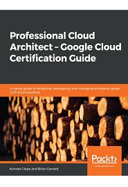 Professional Cloud Architect – Google Cloud Certification Guide: A handy guide to designing, developing, and managing enterprise-grade GCP cloud solutions