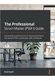The Professional Scrum Master (PSM I) Guide: Successfully practice Scrum in real-world projects and achieve PSM I certification with confidence