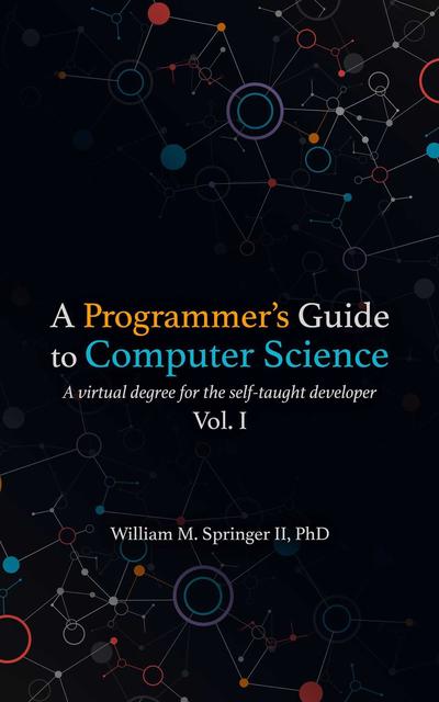 A Programmer’s Guide to Computer Science: A virtual degree for the self-taught developer