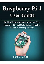 Raspberry Pi 4 User Guide: The New Updated Guide to Master the New Raspberry Pi 4 and Make, Build, or Hack a Variety of Amazing Projects