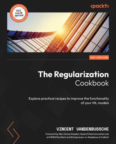 The Regularization Cookbook: Explore practical recipes to improve the functionality of your ML models