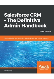 Salesforce CRM – The Definitive Admin Handbook: Build, configure, and customize Salesforce CRM and mobile solutions, 5th Edition