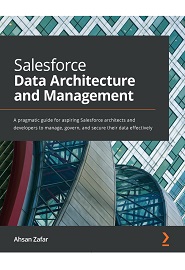 Salesforce Data Architecture and Management: A pragmatic guide for aspiring Salesforce architects and developers to manage, govern, and secure their data effectively