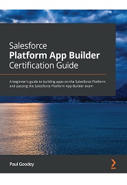 Salesforce Platform App Builder Certification Guide: A beginner’s guide to building apps on the Salesforce Platform and passing the Salesforce Platform App Builder exam