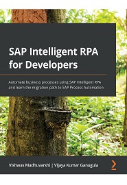 SAP Intelligent RPA for Developers: Automate business processes using SAP Intelligent RPA and learn the migration path to SAP Process Automation
